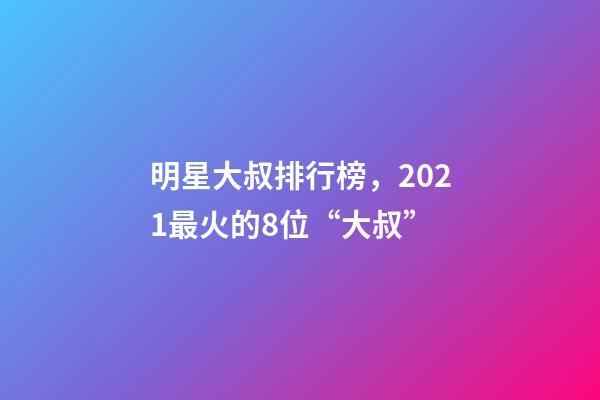 明星大叔排行榜，2021最火的8位“大叔”-第1张-观点-玄机派