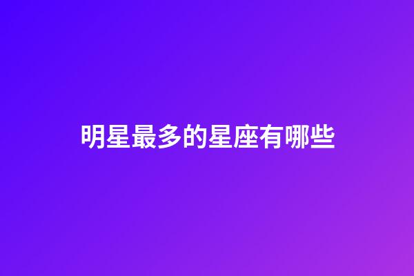 明星最多的星座有哪些-第1张-星座运势-玄机派