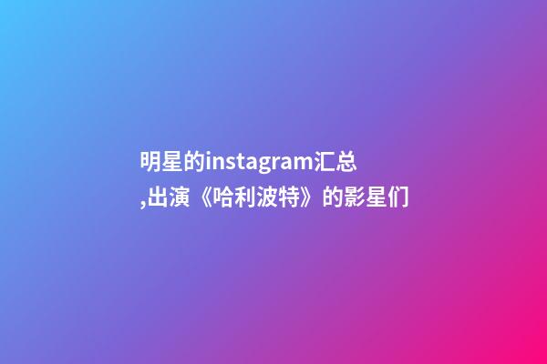 明星的instagram汇总,出演《哈利波特》的影星们-第1张-观点-玄机派