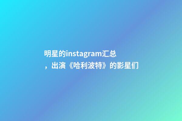 明星的instagram汇总，出演《哈利波特》的影星们-第1张-观点-玄机派