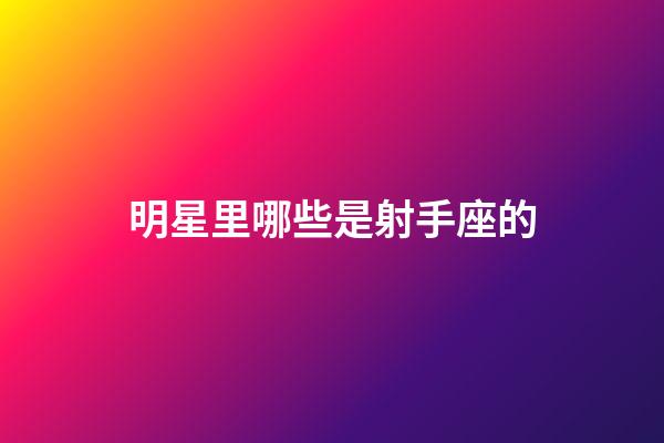 明星里哪些是射手座的-第1张-星座运势-玄机派