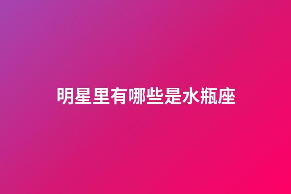 明星里有哪些是水瓶座-第1张-星座运势-玄机派