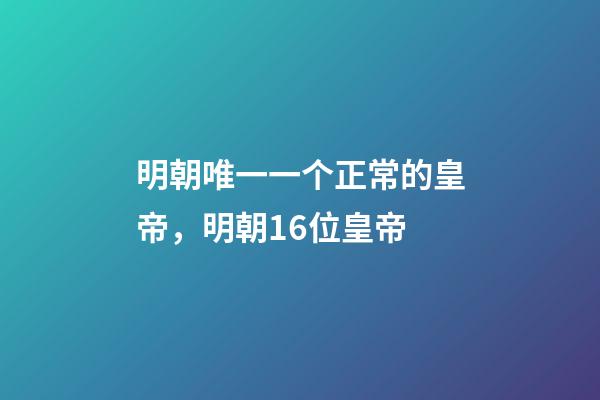 明朝唯一一个正常的皇帝，明朝16位皇帝