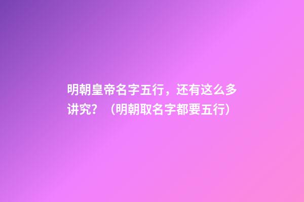 明朝皇帝名字五行，还有这么多讲究？（明朝取名字都要五行）