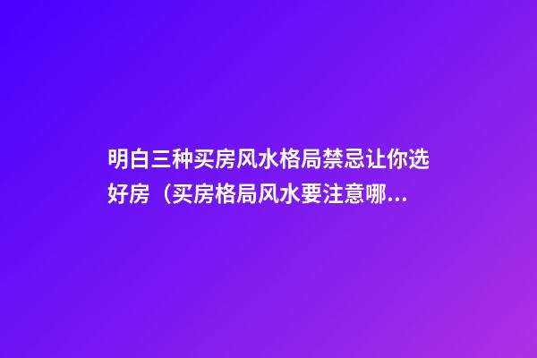明白三种买房风水格局禁忌让你选好房（买房格局风水要注意哪几个方面）