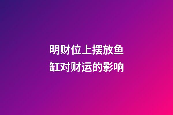 明财位上摆放鱼缸对财运的影响