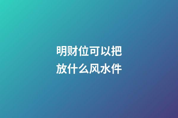 明财位可以把放什么风水件