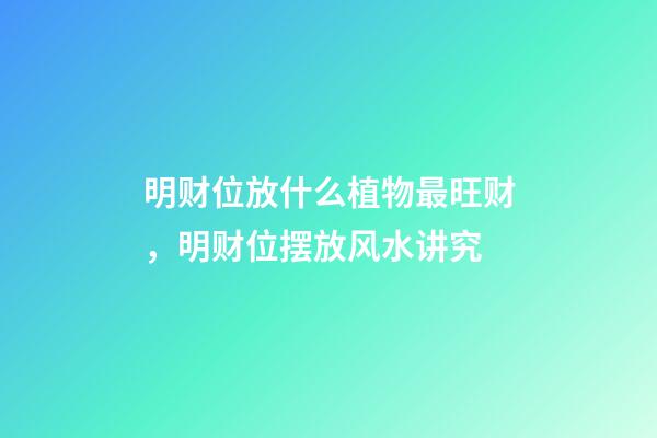 明财位放什么植物最旺财，明财位摆放风水讲究