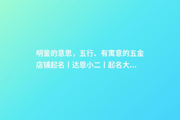 明鉴的意思，五行、有寓意的五金店铺起名丨达恩小二丨起名大全-第1张-观点-玄机派