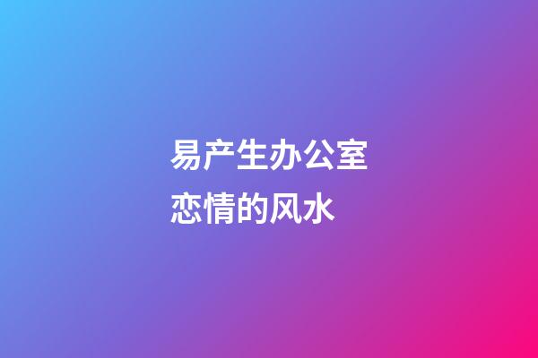 易产生办公室恋情的风水
