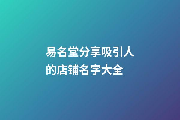 易名堂分享吸引人的店铺名字大全-第1张-店铺起名-玄机派