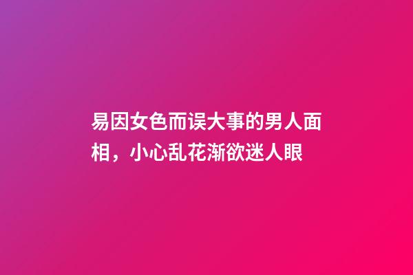 易因女色而误大事的男人面相，小心乱花渐欲迷人眼