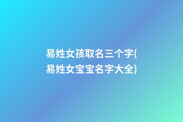 易姓女孩取名三个字(易姓女宝宝名字大全)