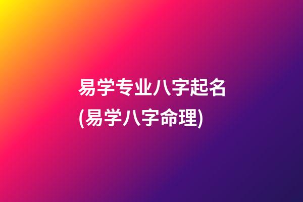 易学专业八字起名(易学八字命理)