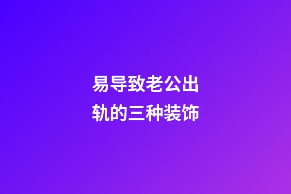 易导致老公出轨的三种装饰