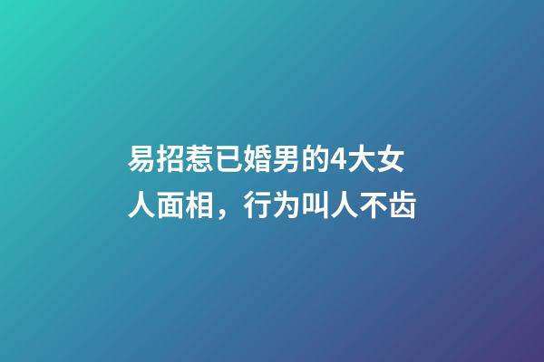 易招惹已婚男的4大女人面相，行为叫人不齿