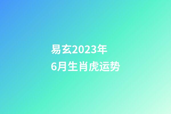 易玄2023年6月生肖虎运势