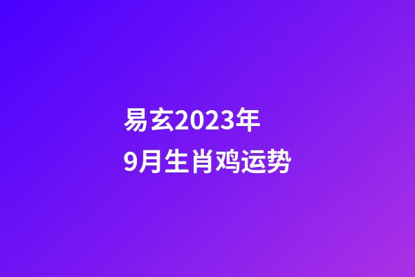 易玄2023年9月生肖鸡运势