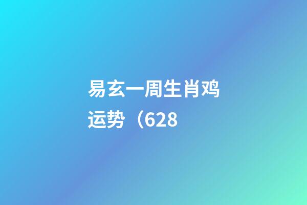 易玄一周生肖鸡运势（6.28