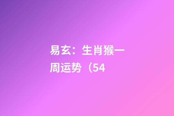 易玄：生肖猴一周运势（5.4