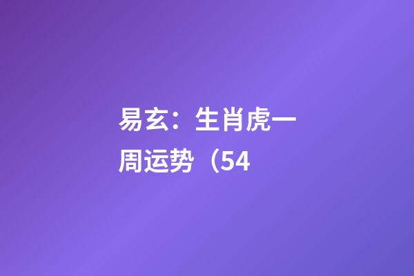 易玄：生肖虎一周运势（5.4