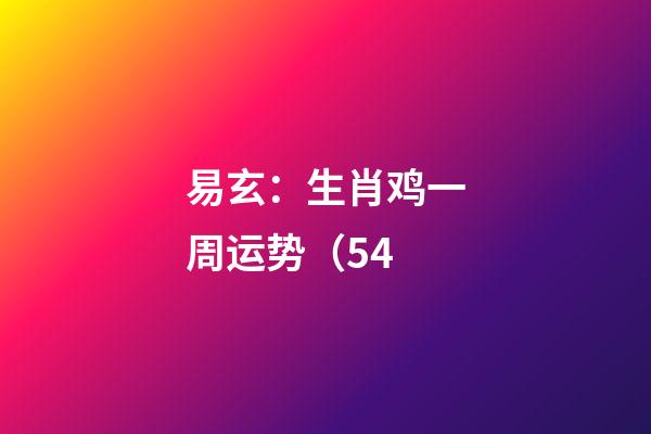 易玄：生肖鸡一周运势（5.4