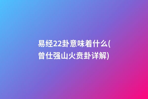 易经22卦意味着什么(曾仕强山火贲卦详解)