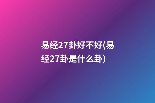易经27卦好不好(易经27卦是什么卦)