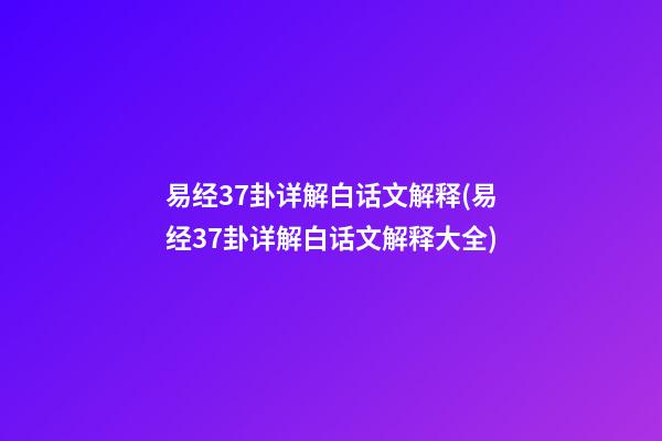 易经37卦详解白话文解释(易经37卦详解白话文解释大全)