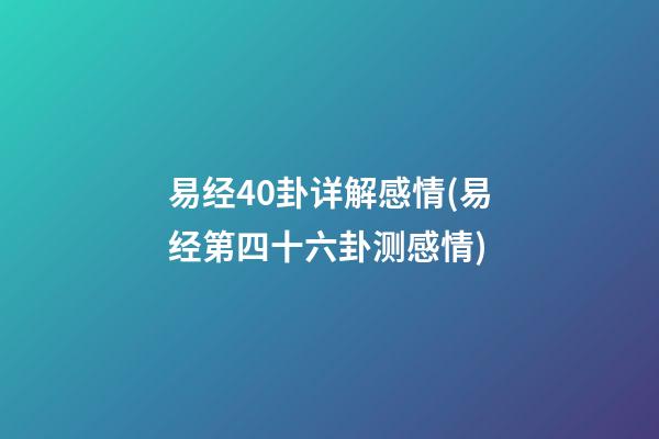 易经40卦详解感情(易经第四十六卦测感情)