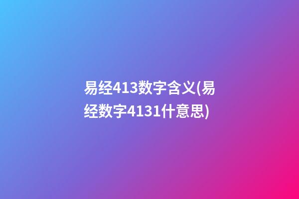 易经413数字含义(易经数字4131什意思)