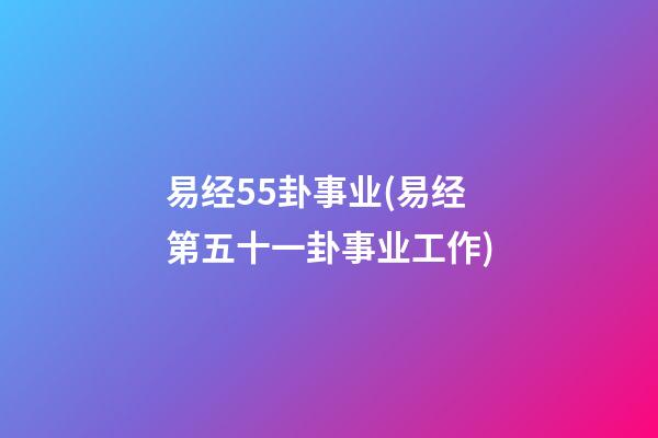 易经55卦事业(易经第五十一卦事业工作)