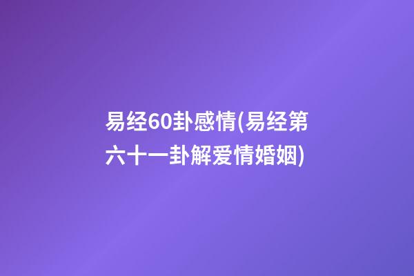 易经60卦感情(易经第六十一卦解爱情婚姻)