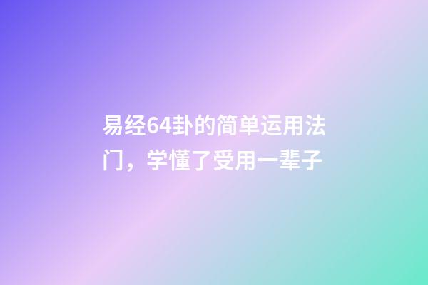 易经64卦的简单运用法门，学懂了受用一辈子