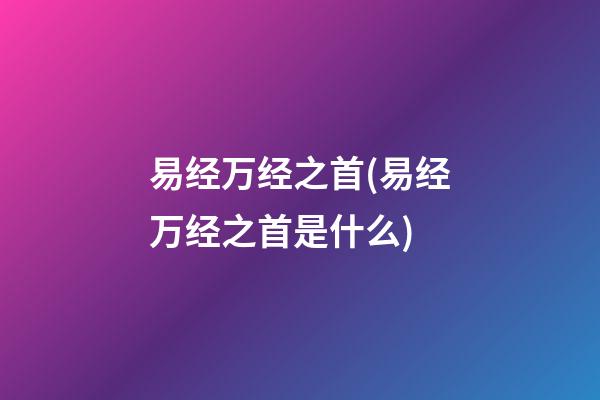 易经万经之首(易经万经之首是什么)
