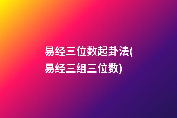 易经三位数起卦法(易经三组三位数)