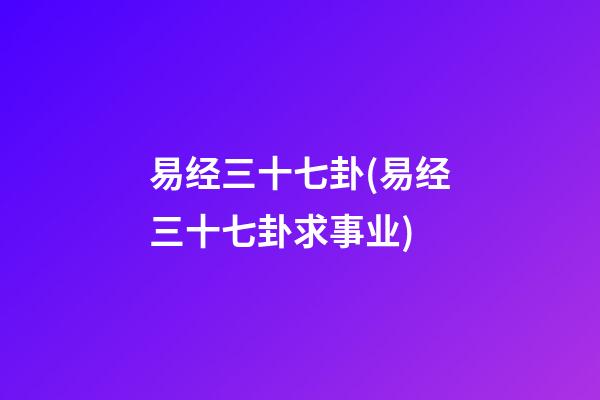 易经三十七卦(易经三十七卦求事业)