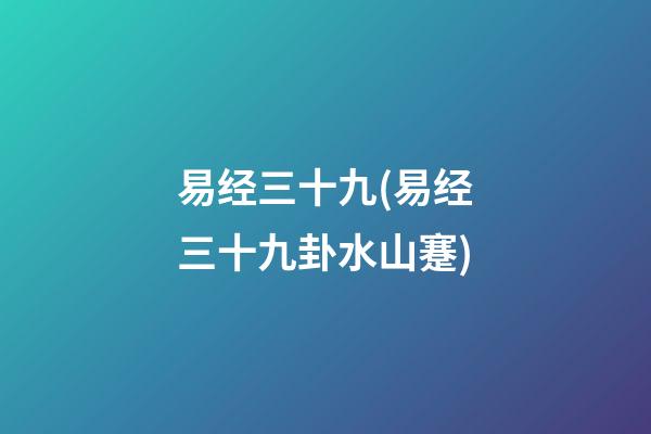 易经三十九(易经三十九卦水山蹇)