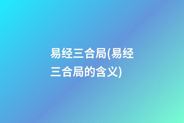 易经三合局(易经三合局的含义)
