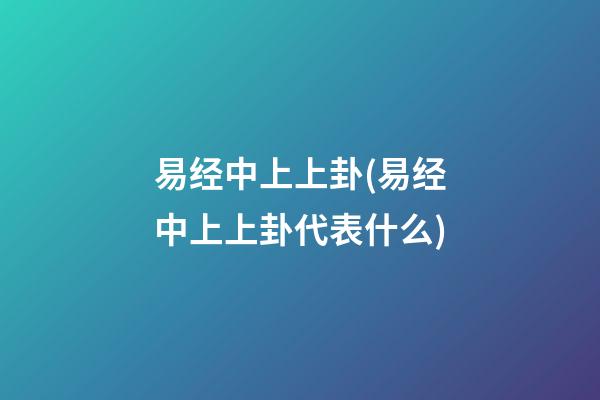 易经中上上卦(易经中上上卦代表什么)