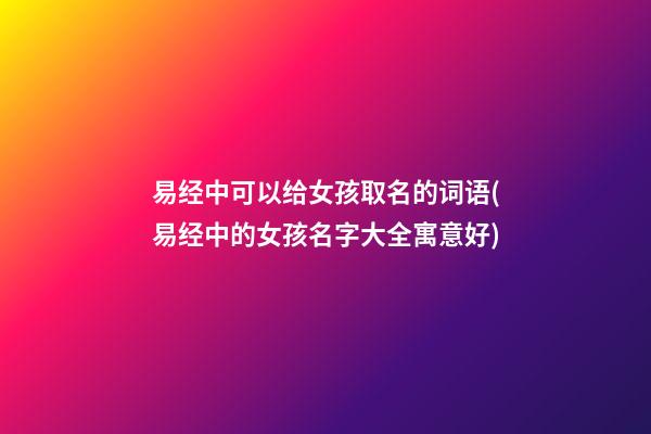 易经中可以给女孩取名的词语(易经中的女孩名字大全寓意好)