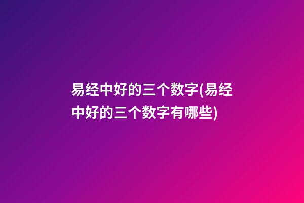 易经中好的三个数字(易经中好的三个数字有哪些)