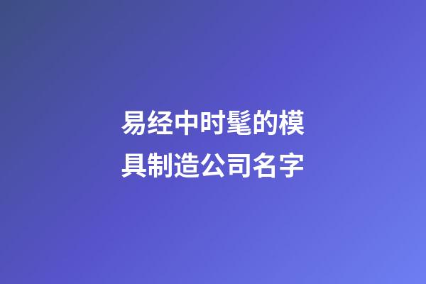 易经中时髦的模具制造公司名字-第1张-公司起名-玄机派