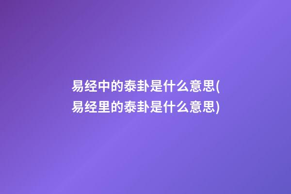 易经中的泰卦是什么意思(易经里的泰卦是什么意思)