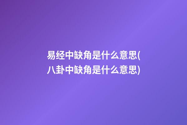 易经中缺角是什么意思(八卦中缺角是什么意思)