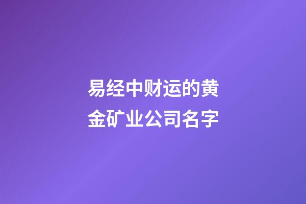 易经中财运的黄金矿业公司名字-第1张-公司起名-玄机派