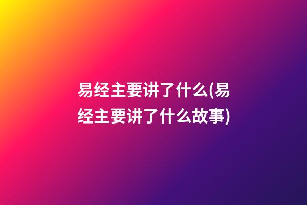 易经主要讲了什么(易经主要讲了什么故事)