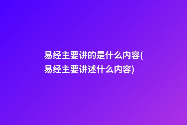 易经主要讲的是什么内容(易经主要讲述什么内容)