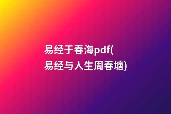 易经于春海pdf(易经与人生周春塘)