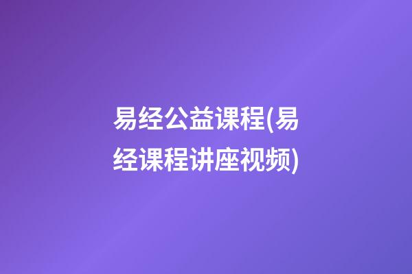 易经公益课程(易经课程讲座视频)